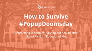 How to Survive
#PopupDoomsday
“A hard thing is done by figuring out how to start.”
- Rand Fishkin, Founder of Moz
 