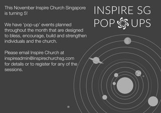 This November Inspire Church Singapore
is turning 5!
We have ‘pop-up’ events planned
throughout the month that are designed
to bless, encourage, build and strengthen
individuals and the church.
Please email Inspire Church at
inspireadmin@inspirechurchsg.com
for details or to register for any of the
sessions.
 