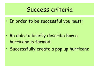 Success criteria In order to be successful you must; Be able to briefly describe how a hurricane is formed. Successfully create a pop up hurricane