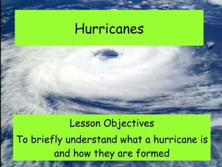 Hurricanes Lesson Objectives To briefly understand what a hurricane is and how they are formed 