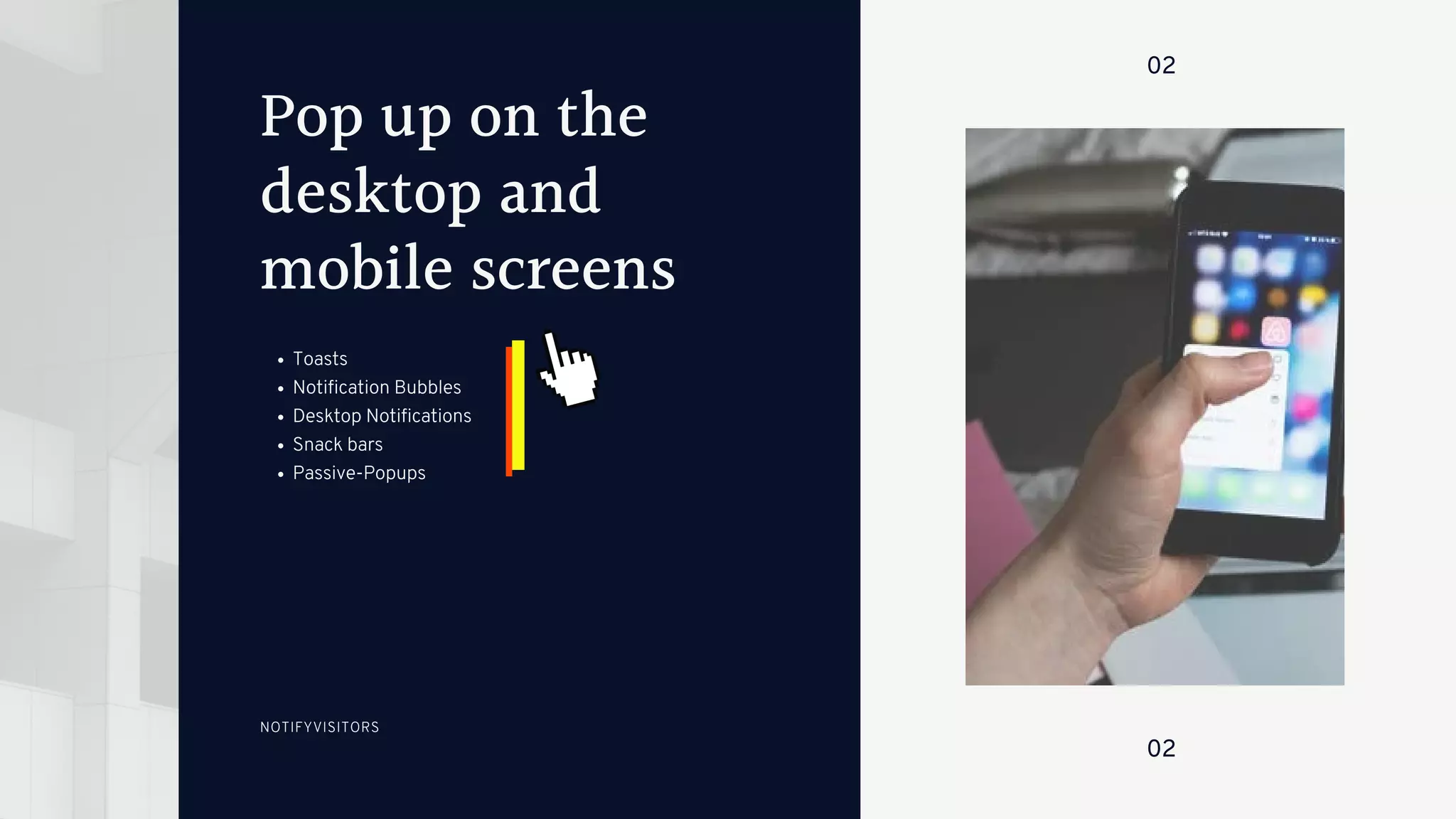 Pop up on the
desktop and
mobile screens
Toasts
Notification Bubbles
Desktop Notifications
Snack bars
Passive-Popups
02
02
NOTIFYVISITORS
 