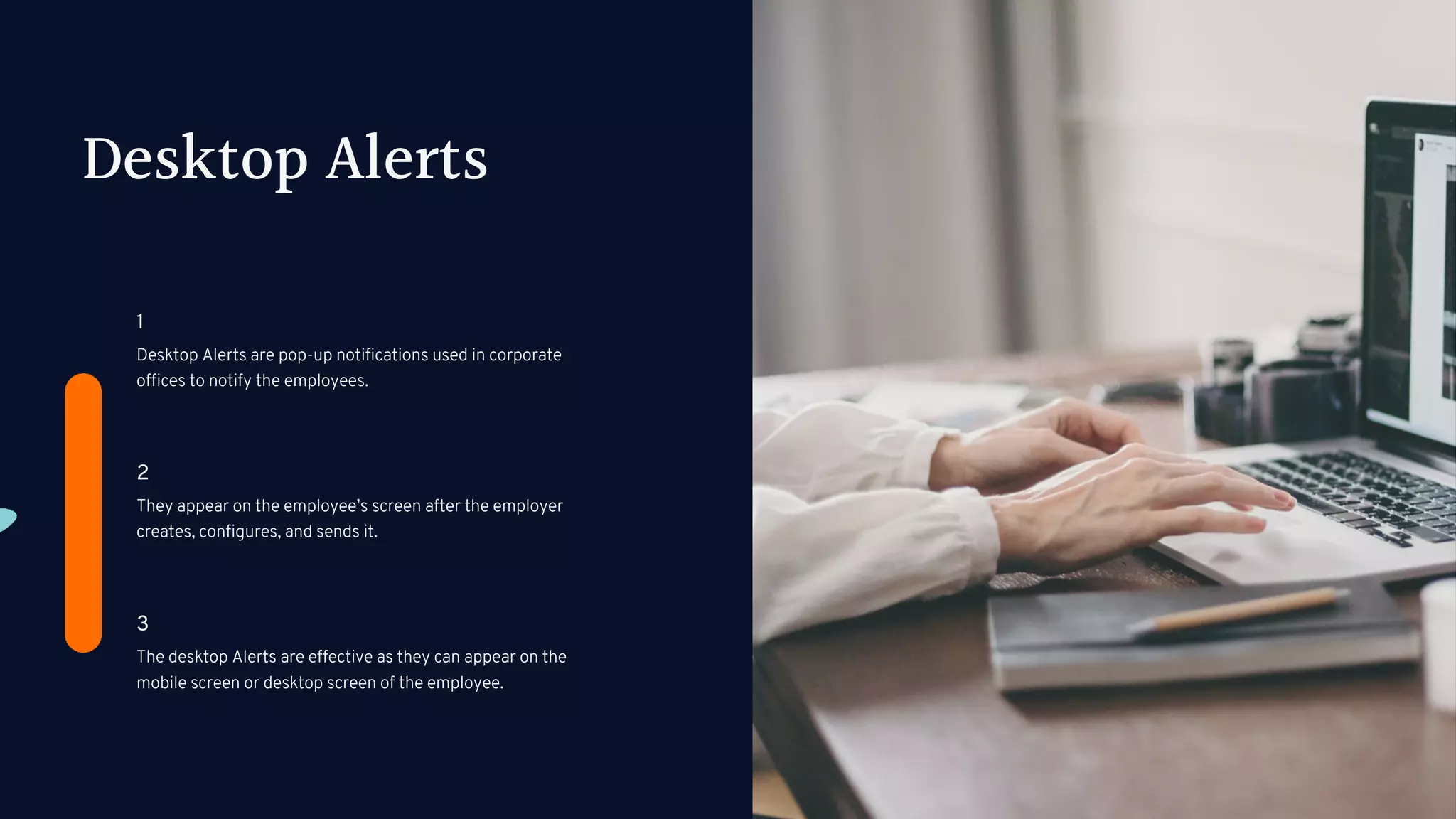 Desktop Alerts
Desktop Alerts are pop-up notifications used in corporate
offices to notify the employees.
1
They appear on the employee’s screen after the employer
creates, configures, and sends it.
2
The desktop Alerts are effective as they can appear on the
mobile screen or desktop screen of the employee.
3
 
