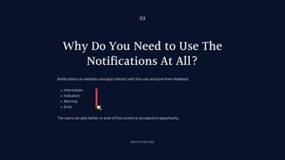Why Do You Need to Use The
Notifications At All?
Information
Indicators
Warning
Error
Notifications on websites and apps interact with the user and give them feedback
The users can plan better or avail of the current or prospective opportunity.
NOTIFYVISITORS
03
 