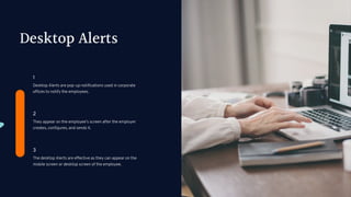 Desktop Alerts
Desktop Alerts are pop-up notifications used in corporate
offices to notify the employees.
1
They appear on the employee’s screen after the employer
creates, configures, and sends it.
2
The desktop Alerts are effective as they can appear on the
mobile screen or desktop screen of the employee.
3
 
