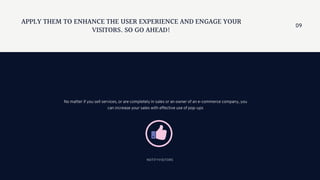 APPLY THEM TO ENHANCE THE USER EXPERIENCE AND ENGAGE YOUR
VISITORS. SO GO AHEAD!
No matter if you sell services, or are completely in sales or an owner of an e-commerce company, you
can increase your sales with effective use of pop-ups
NOTIFYVISITORS
09
 