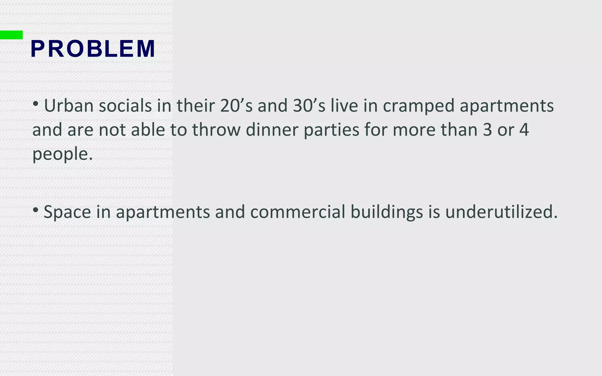 PROBLEM Urban socials in their 20’s and 30’s live in cramped apartments and are not able to throw dinner parties for more than 3 or 4 people.  Space in apartments and commercial buildings is underutilized. 