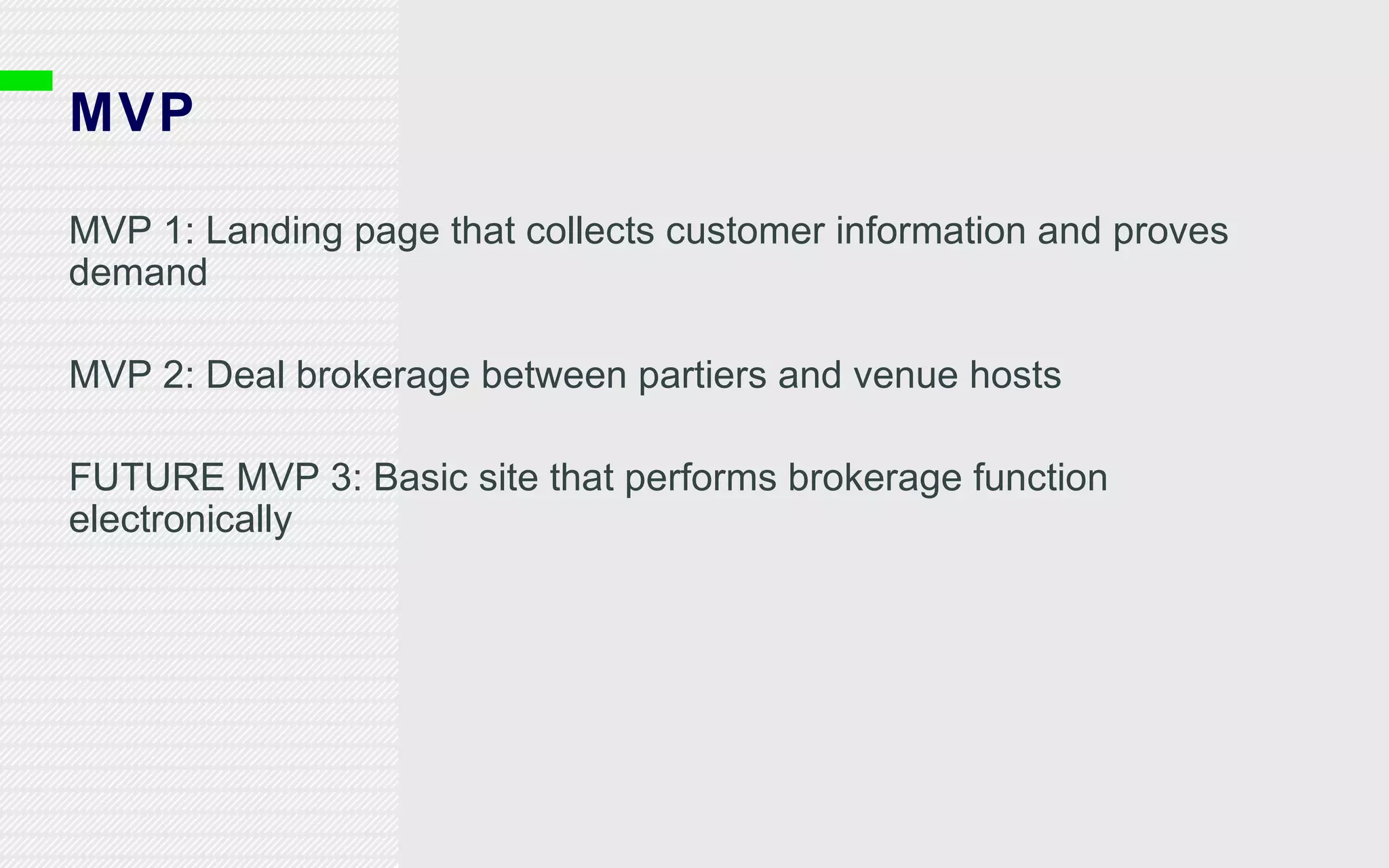 MVP MVP 1: Landing page that collects customer information and proves demand MVP 2: Deal brokerage between partiers and venue hosts  FUTURE MVP 3: Basic site that performs brokerage function electronically 