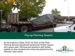 Pop-up Planning Session On the weekend of Sept. 24-25, the Town of High River Planning Services Department transformed Pioneer Square into a green oasis. Planning and operations staff worked together to show residents and visitors the potential for this downtown open space. 