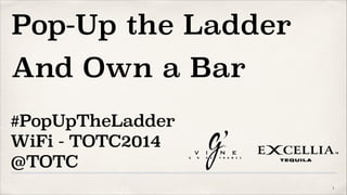 Pop-Up the Ladder
And Own a Bar
!1
#PopUpTheLadder
WiFi - TOTC2014
@TOTC
 