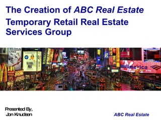 The Creation of  ABC Real Estate Temporary Retail Real Estate Services Group Presented By, Jon Knudsen 