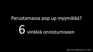 Perustamassa pop up myymälää?
6vinkkiä onnistumiseen
Katja Rasi, Mobile Duck 21.7.2015
 