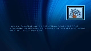 VOY HA ENUMERAR UNA SERIE DE HERRAMIENTAS WEB 2.0 QUE
CONSIDERO IMPRESCINDIBLE Y DE SUMA UTILIDAD PARA EL FOMENTO
DE MI PROYECTO Y NEGOCIO
 