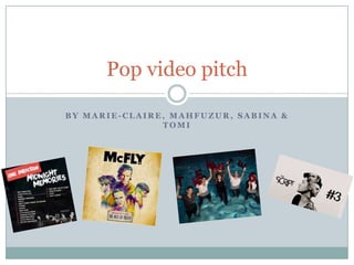 Pop video pitch
BY MARIE-CLAIRE, MAHFUZUR, SABINA &
TOMI

 