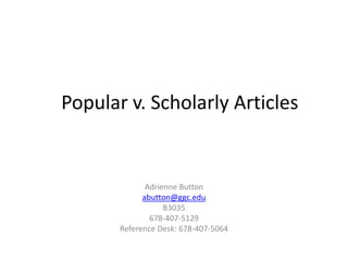 Popular v. Scholarly Articles Adrienne Button abutton@ggc.edu B3035 678-407-5129 Reference Desk: 678-407-5064 