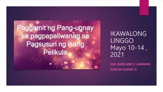 IKAWALONG
LINGGO
Mayo 10-14 ,
2021
GNG. MADELAINE S. LARANANG
GURO SA FILIPINO 10
Paggamit ng Pang-ugnay
sa pagpapaliwanag sa
Pagsusuri ng isang
Pelikula
 