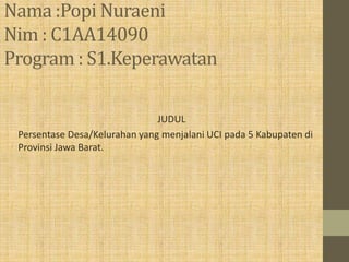 Nama :Popi Nuraeni
Nim : C1AA14090
Program : S1.Keperawatan
JUDUL
Persentase Desa/Kelurahan yang menjalani UCI pada 5 Kabupaten di
Provinsi Jawa Barat.
 