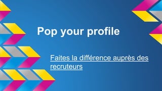 Pop your profile
Faites la différence auprès des
recruteurs
 