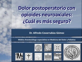 Dolor postoperatorio con opioidesneuroaxiales: ¿Cuál es más seguro? Dr. Alfredo Covarrubias Gómez Médico Anestesiólogo especialista en Medicina del Dolor y Paliativa 