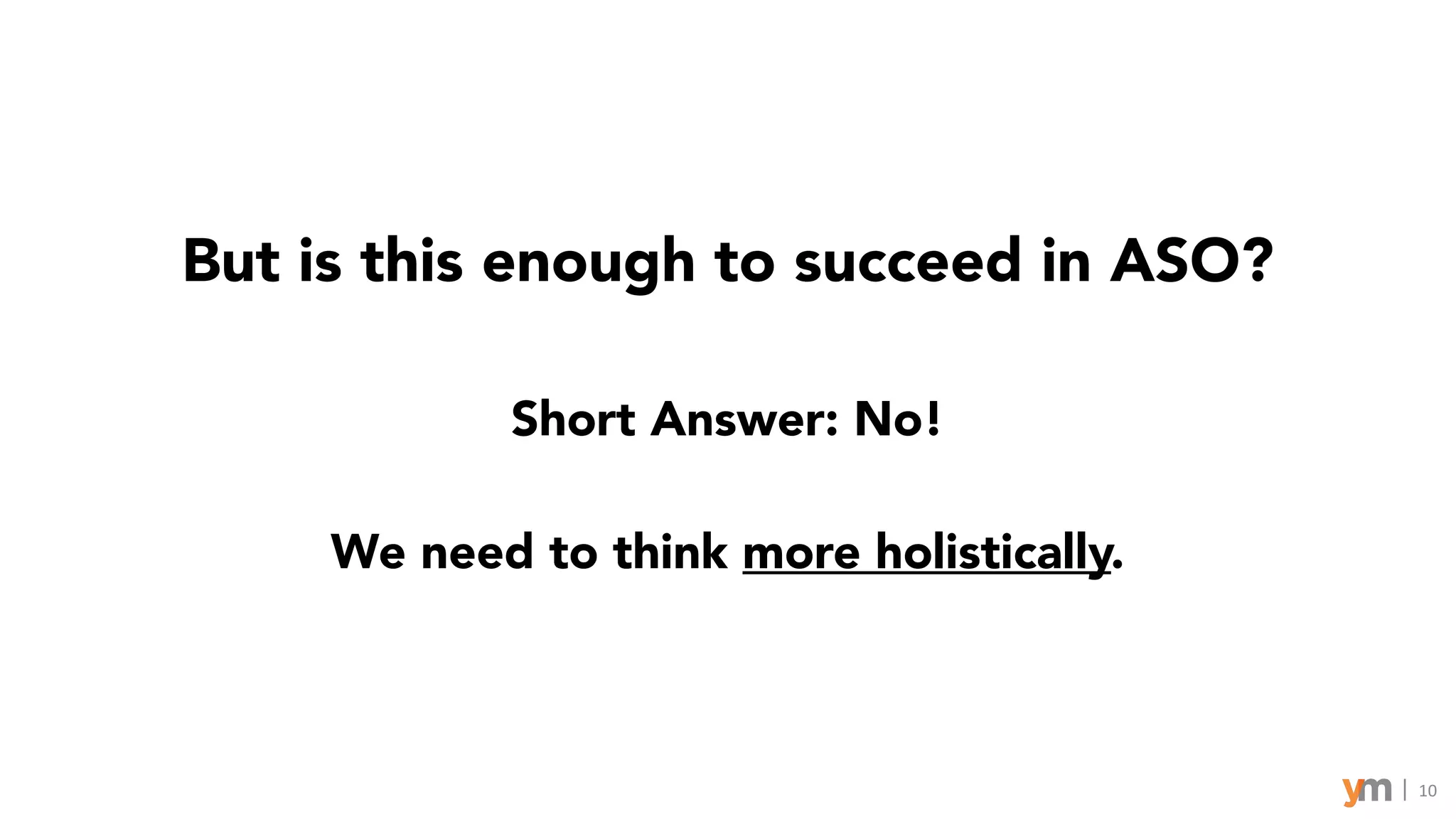 10
But is this enough to succeed in ASO?
Short Answer: No!
We need to think more holistically.
 