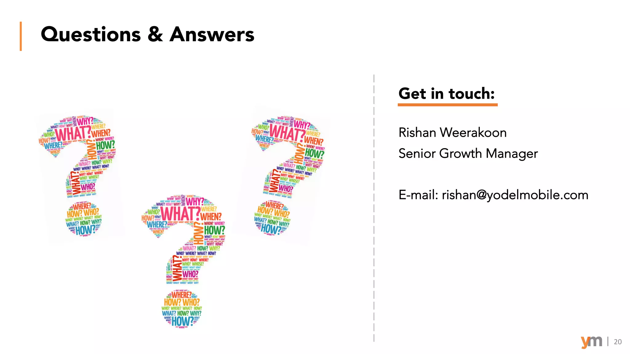 Questions & Answers
Get in touch:
Rishan Weerakoon
Senior Growth Manager
E-mail: rishan@yodelmobile.com
20
 