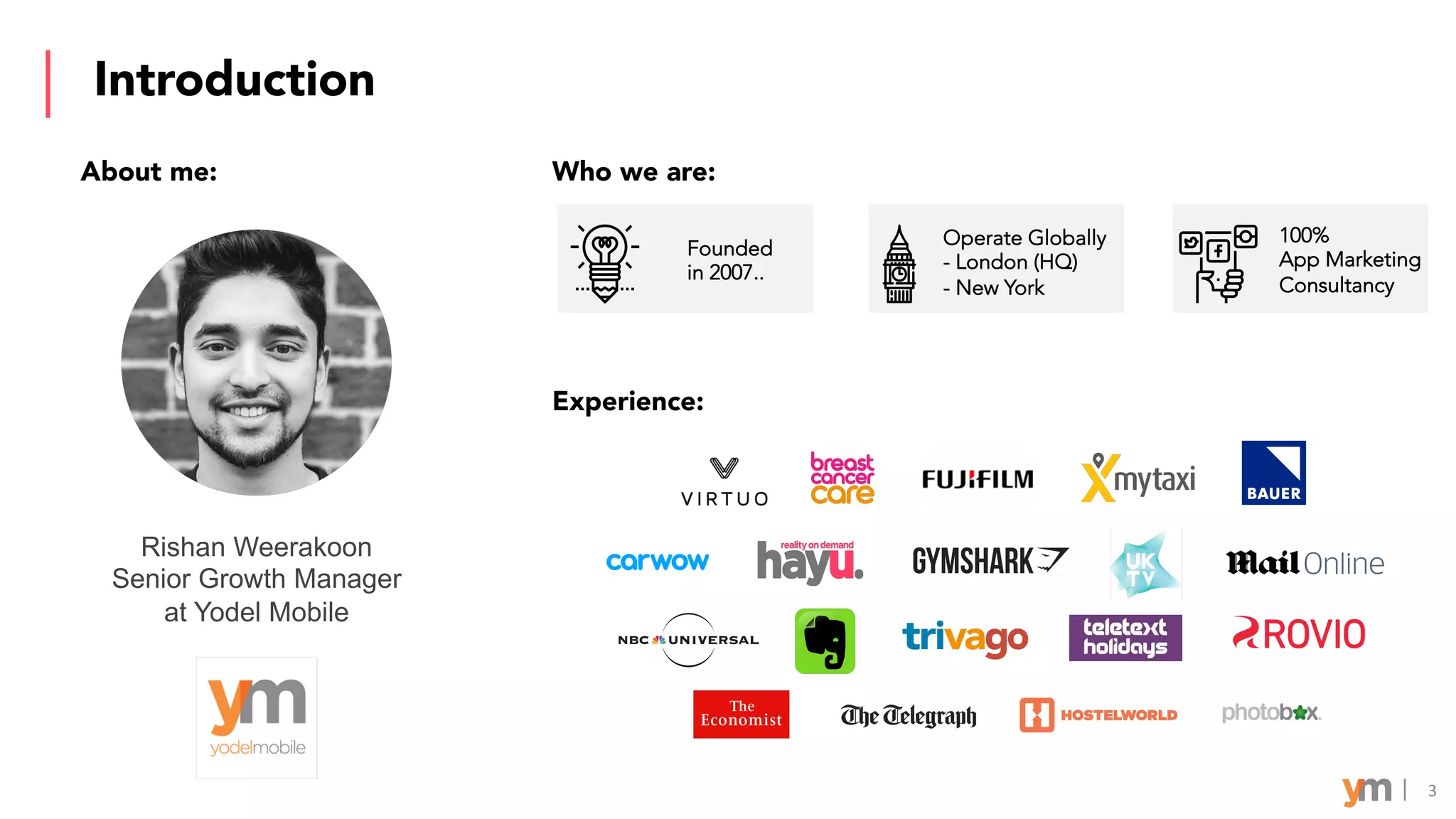 Introduction
3
Rishan Weerakoon
Senior Growth Manager
at Yodel Mobile
Experience:
About me: Who we are:
Founded
in 2007..
Operate Globally
- London (HQ)
- New York
100%
App Marketing
Consultancy
 