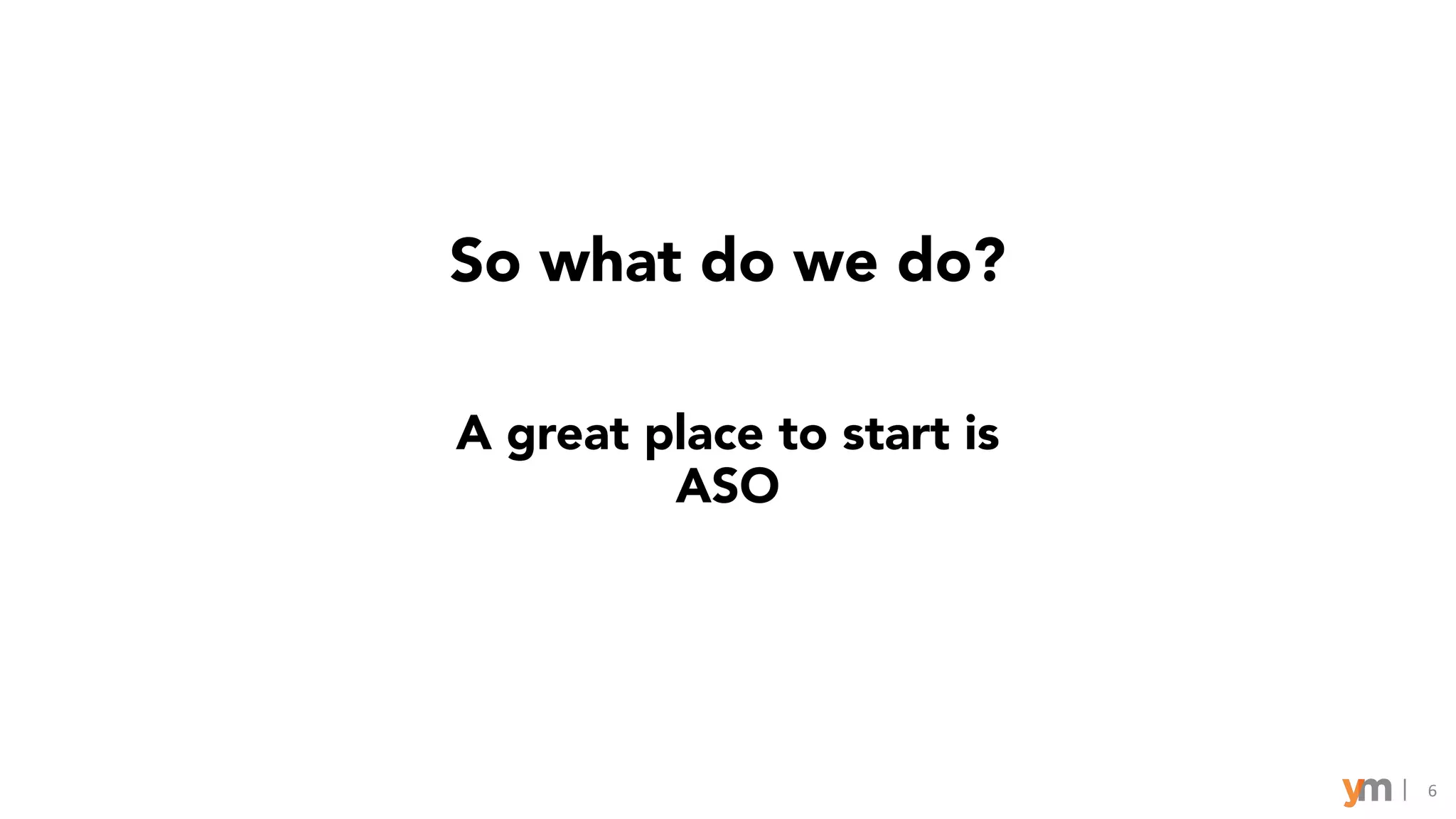6
So what do we do?
A great place to start is
ASO
 