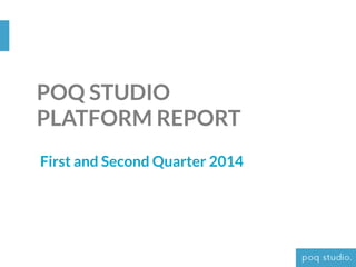 POQ STUDIO
PLATFORM REPORT
First and Second Quarter 2014
 