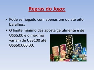 Regras do Jogo:
• Pode ser jogado com apenas um ou até oito
baralhos;
• O limite mínimo das aposta geralmente é de
US$5,00 e o máximo
variam de US$100 até
US$50.000,00;
 