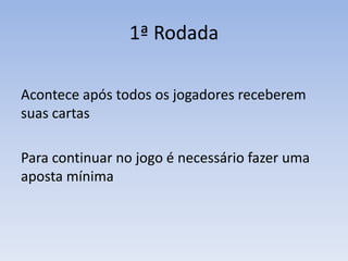 1ª Rodada
Acontece após todos os jogadores receberem
suas cartas
Para continuar no jogo é necessário fazer uma
aposta mínima
 