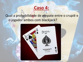 Caso 4:
Qual a probabilidade de empate entre o crupiê e
o jogador ambos com blackjack?
 