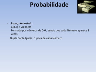 Probabilidade
• Espaço Amostral :
C(8,2) = 28 peças
Formada por números de 0-6 , sendo que cada Número aparece 8
vezes.
Dupla Ponta Iguais : 1 peça de cada Número
 