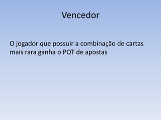 Vencedor
O jogador que possuir a combinação de cartas
mais rara ganha o POT de apostas
 
