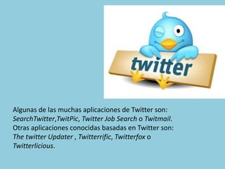 Algunas de las muchas aplicaciones de Twitter son:
SearchTwitter,TwitPic, Twitter Job Search o Twitmail.
Otras aplicaciones conocidas basadas en Twitter son:
The twitter Updater , Twitterrific, Twitterfox o
Twitterlicious.
 