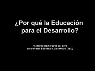 ¿Por qué la Educación  para el Desarrollo? Fernando Domínguez del Toro Solidaridad, Educación, Desarrollo (SED) 