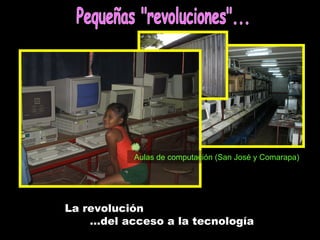 La revolución … del acceso a la tecnología Aulas de computación (San José y Comarapa) Pequeñas &quot;revoluciones&quot;... 