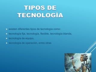    existen diferentes tipos de tecnología como:
   tecnología fija, tecnología, flexible, tecnología blanda,
   tecnología de equipo,
   tecnología de operación, entre otras
 