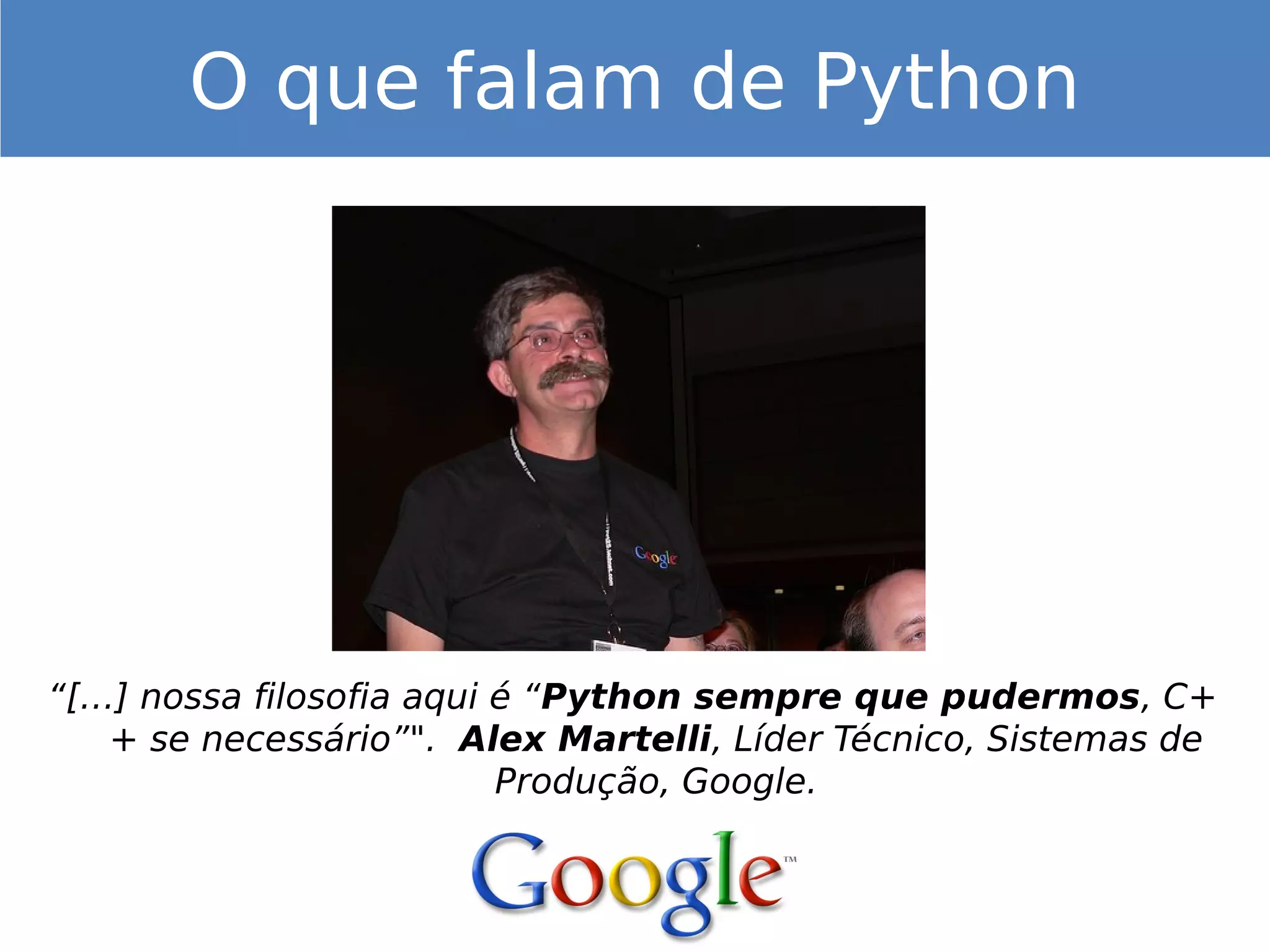 “[…] nossa filosofia aqui é “Python sempre que pudermos, C+
+ se necessário”".  Alex Martelli, Líder Técnico, Sistemas de
Produção, Google.
O que falam de Python
 