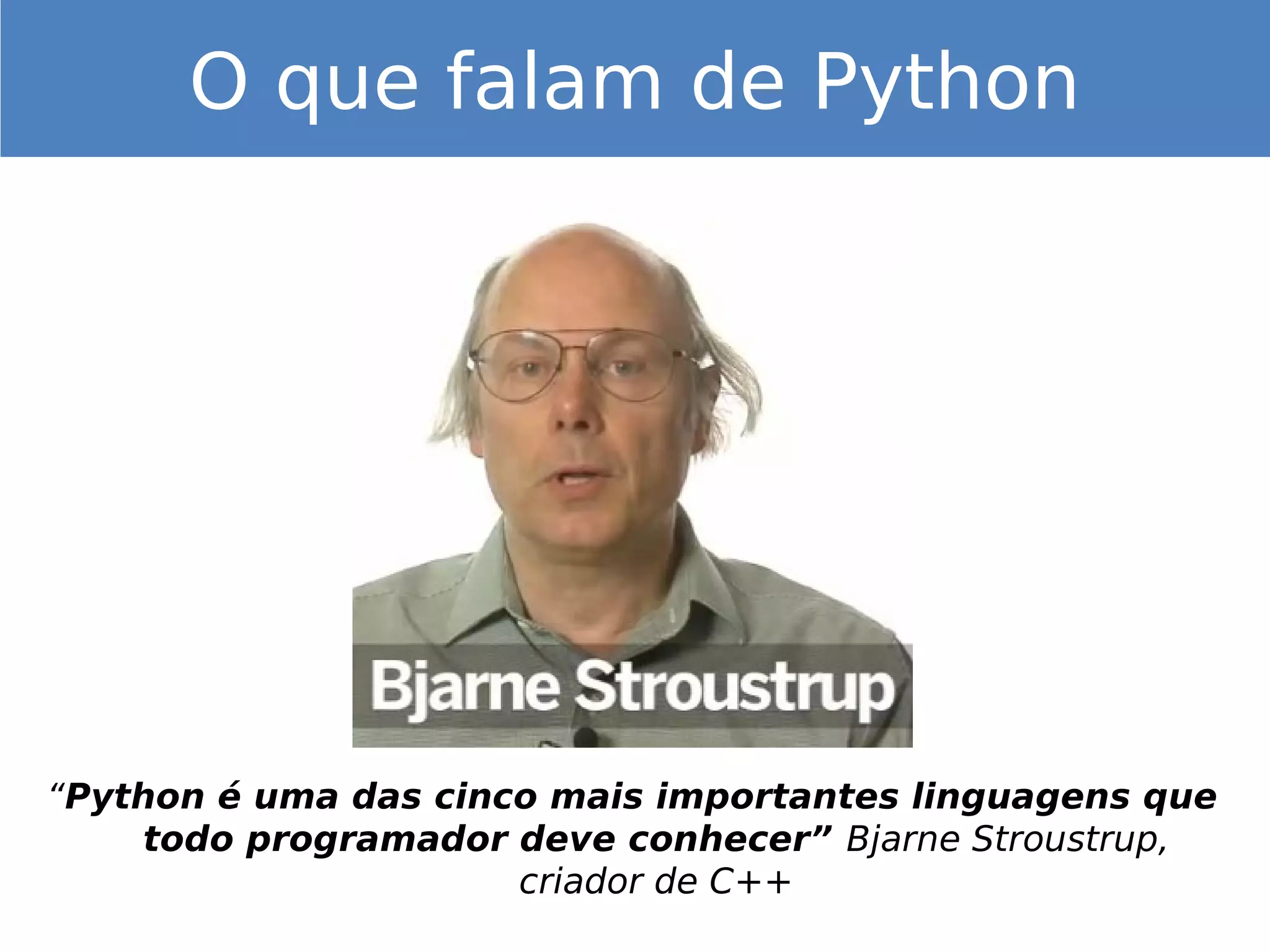 “Python é uma das cinco mais importantes linguagens que
todo programador deve conhecer” Bjarne Stroustrup,
criador de C++
O que falam de Python
 