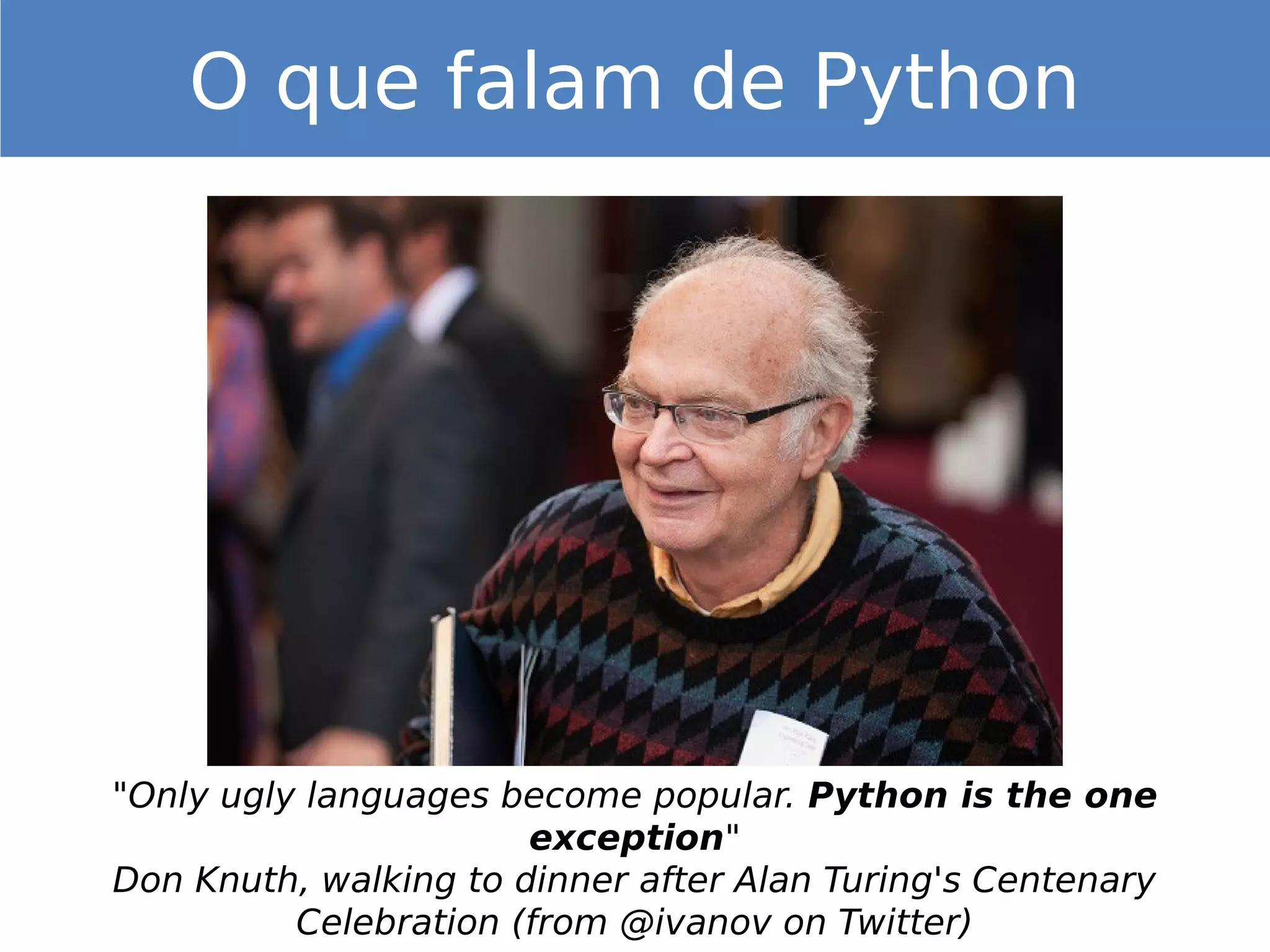 O que falam de Python
"Only ugly languages become popular. Python is the one
exception"
Don Knuth, walking to dinner after Alan Turing's Centenary
Celebration (from @ivanov on Twitter)
 