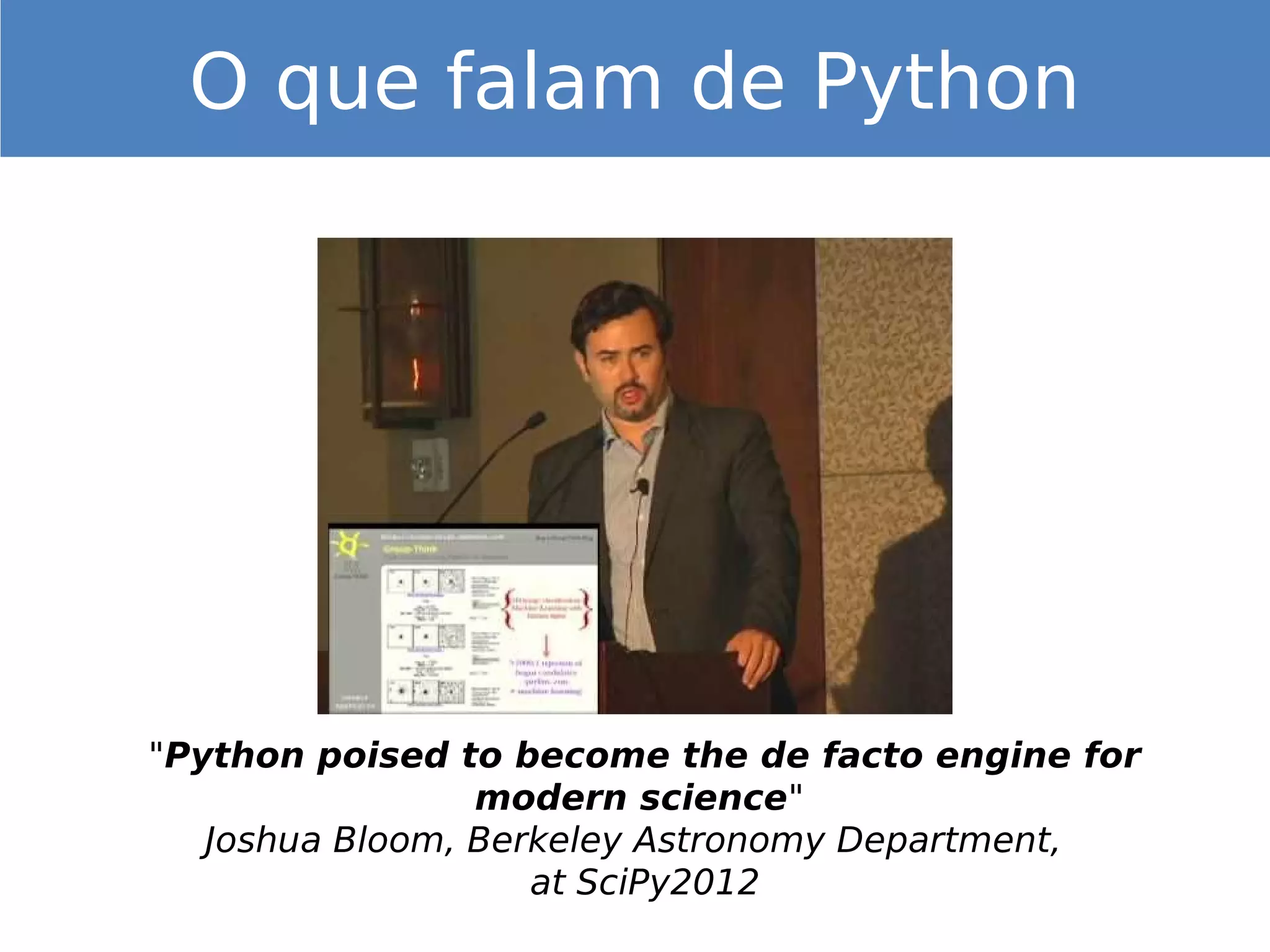 O que falam de Python
"Python poised to become the de facto engine for
modern science"
Joshua Bloom, Berkeley Astronomy Department,
at SciPy2012
 