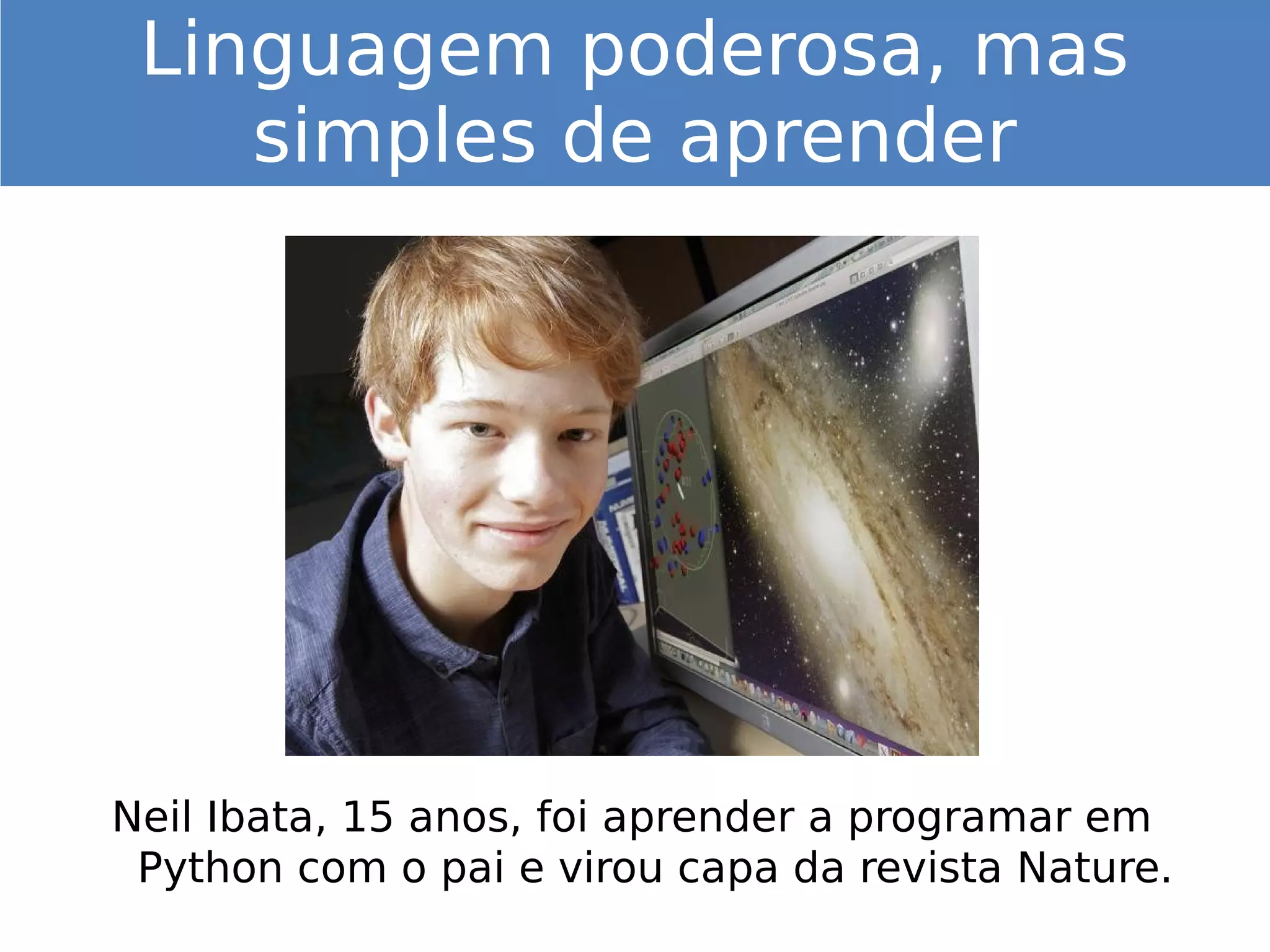Neil Ibata, 15 anos, foi aprender a programar em
Python com o pai e virou capa da revista Nature.
Linguagem poderosa, mas
simples de aprender
 
