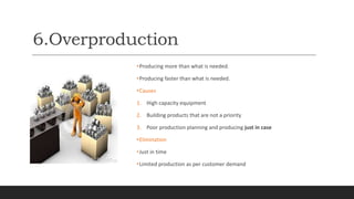 6.Overproduction
•Producing more than what is needed.
•Producing faster than what is needed.
•Causes
1. High capacity equi...