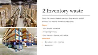 2.Inventory waste
•Waste that consists of excess inventory above which is needed.
•Excessive raw material inventories and ...