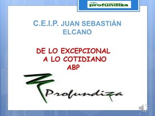 C.E.I.P. JUAN SEBASTIÁN
ELCANO
DE LO EXCEPCIONAL
A LO COTIDIANO
ABP
 