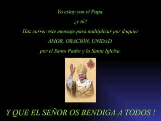 Yo estoy con el Papa. ¿y tú? Haz correr este mensaje para multiplicar por doquier AMOR, ORACIÓN, UNIDAD  por el Santo Padre y la Santa Igleisa. Y QUE EL SEÑOR OS BENDIGA A TODOS ! 