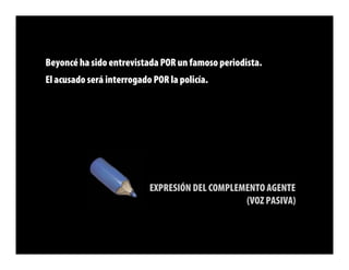 Beyoncé ha sido entrevistada POR un famoso periodista.
El acusado será interrogado POR la policía.




                           EXPRESIÓN DEL COMPLEMENTO AGENTE
                                                (VOZ PASIVA)
 
