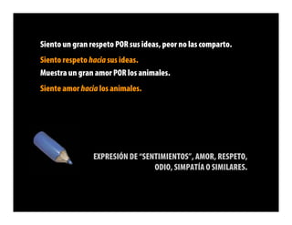 Siento un gran respeto POR sus ideas, peor no las comparto.
Siento respeto hacia sus ideas.
Muestra un gran amor POR los animales.
Siente amor hacia los animales.




                EXPRESIÓN DE “SENTIMIENTOS”, AMOR, RESPETO,
                                 ODIO, SIMPATÍA O SIMILARES.
 