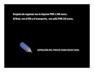 Después de regatear nos lo dejaron POR 3.500 euros.
Al ﬁnal, con el IVA y el transporte, nos salió POR 250 euros.




                        EXPRESIÓN DEL PRECIO COMO RESULTADO.
 