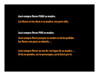 José compra ﬂores PARA su madre.
Las ﬂores se las dará a su madre; son para ella.


José compra ﬂores POR su madre.
José compra ﬂores porque su madre se lo ha pedido;
las ﬂores son para su abuela…


José compra ﬂores en vez de / en lugar de su madre…
Si tú no puedes, no te preocupes, yo lo haré por ti.
 