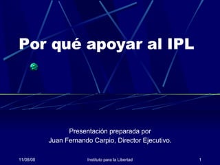 Por qué apoyar al IPL Presentación preparada por Juan Fernando Carpio, Director Ejecutivo. 04/06/09 Instituto para la Libertad 